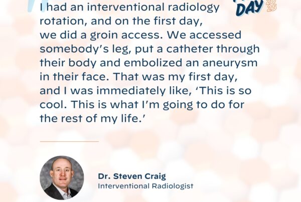 "I had an interventional radiology rotation, and on the first day, we did a groin access. We accessed somebody's leg, put a catheter through their body and embolized an aneurysm in their face. That was my first day, and I was immediately like, 'This is so cool. This is what I'm going to do for the rest of my life."